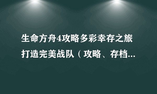 生命方舟4攻略多彩幸存之旅打造完美战队（攻略、存档分享、玩家互动）