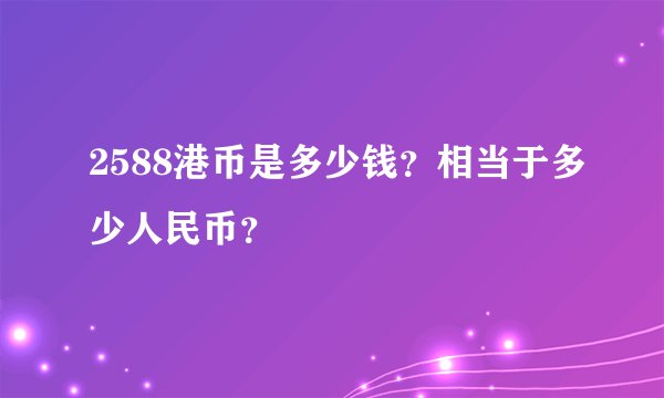 2588港币是多少钱？相当于多少人民币？