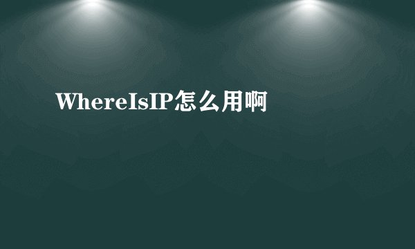 WhereIsIP怎么用啊