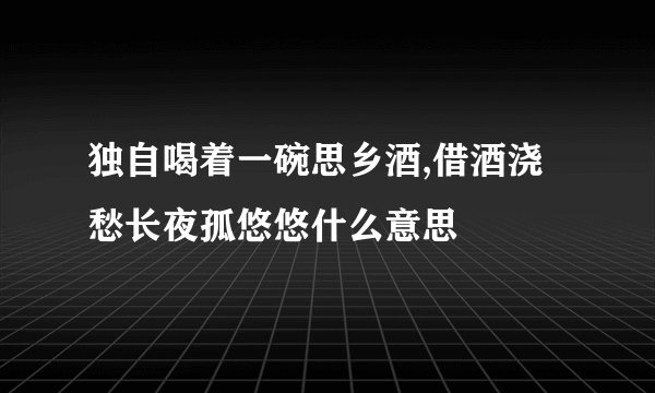 独自喝着一碗思乡酒,借酒浇愁长夜孤悠悠什么意思