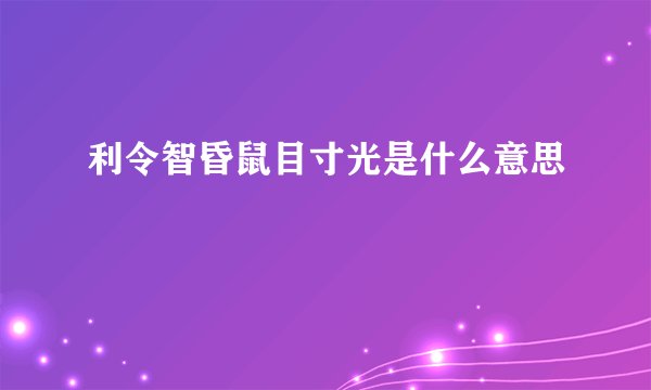 利令智昏鼠目寸光是什么意思