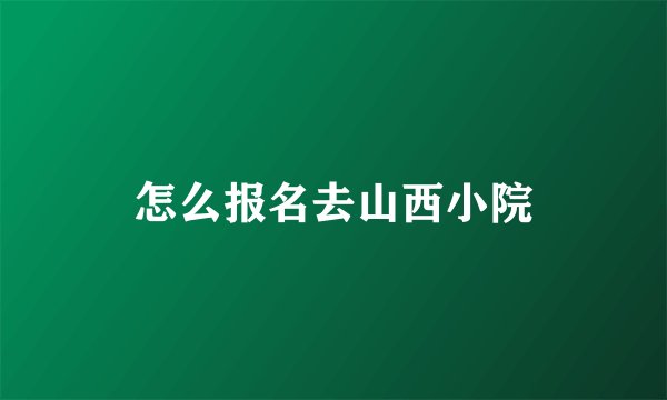 怎么报名去山西小院