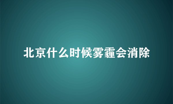 北京什么时候雾霾会消除