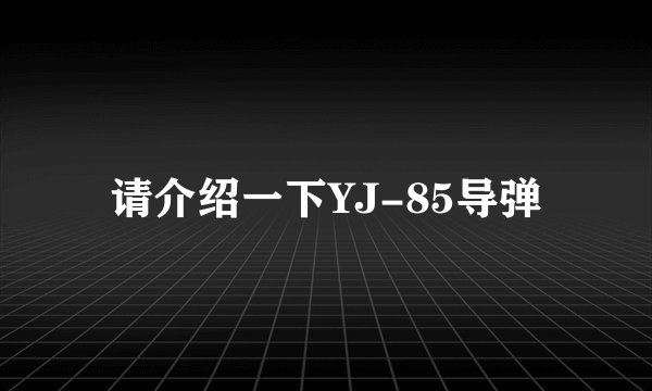 请介绍一下YJ-85导弹
