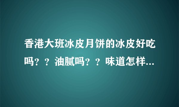 香港大班冰皮月饼的冰皮好吃吗？？油腻吗？？味道怎样啊？深圳哪里可以团购啊？