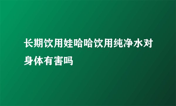 长期饮用娃哈哈饮用纯净水对身体有害吗