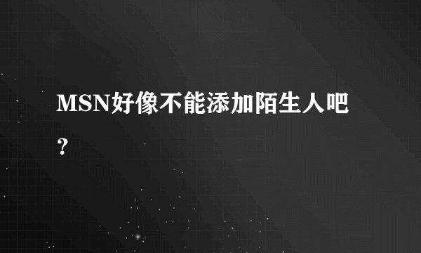 MSN好像不能添加陌生人吧？