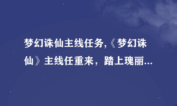 梦幻诛仙主线任务,《梦幻诛仙》主线任重来，踏上瑰丽修行路。