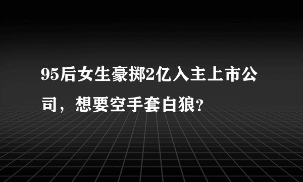 95后女生豪掷2亿入主上市公司，想要空手套白狼？