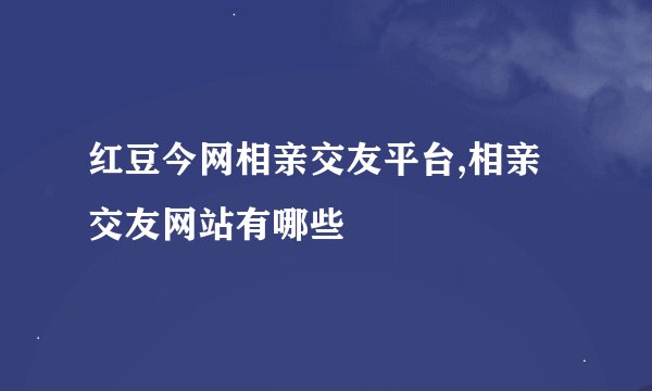 红豆今网相亲交友平台,相亲交友网站有哪些