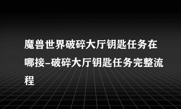 魔兽世界破碎大厅钥匙任务在哪接-破碎大厅钥匙任务完整流程