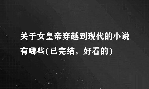 关于女皇帝穿越到现代的小说有哪些(已完结，好看的)
