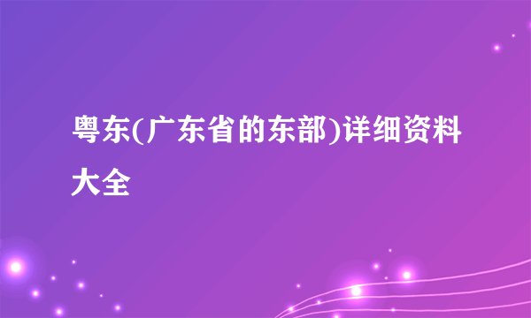 粤东(广东省的东部)详细资料大全