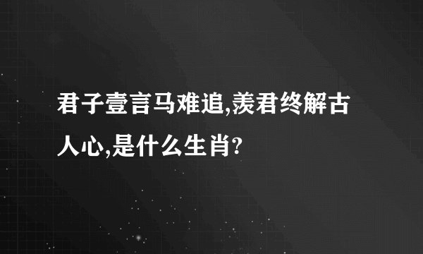 君子壹言马难追,羡君终解古人心,是什么生肖?