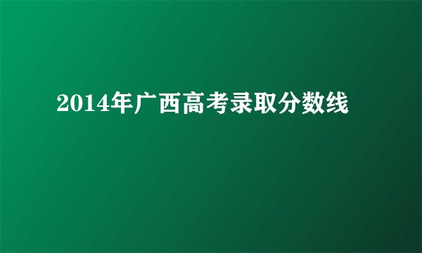 2014年广西高考录取分数线