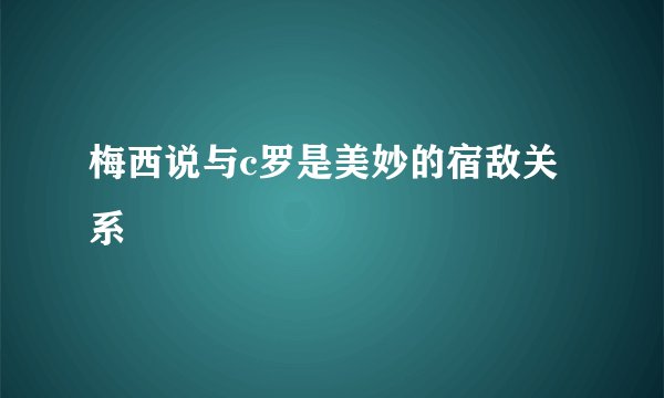 梅西说与c罗是美妙的宿敌关系