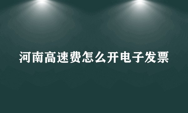 河南高速费怎么开电子发票