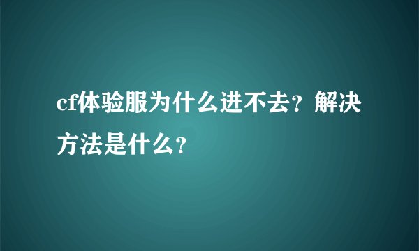 cf体验服为什么进不去？解决方法是什么？
