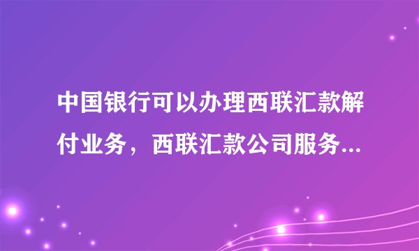 中国银行可以办理西联汇款解付业务，西联汇款公司服务热线多少