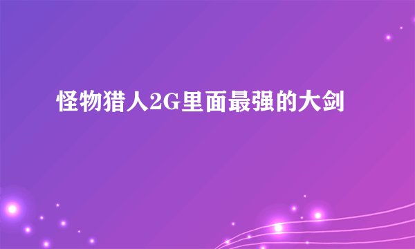 怪物猎人2G里面最强的大剑