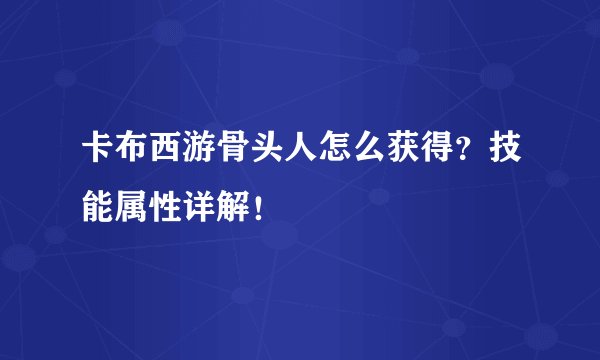 卡布西游骨头人怎么获得?技能属性详解!