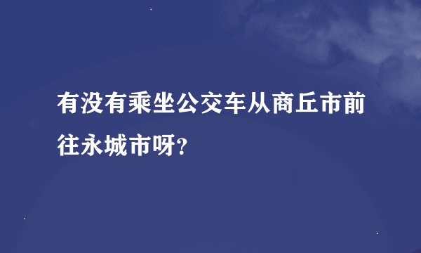 有没有乘坐公交车从商丘市前往永城市呀？