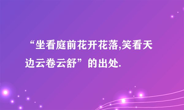 “坐看庭前花开花落,笑看天边云卷云舒”的出处.