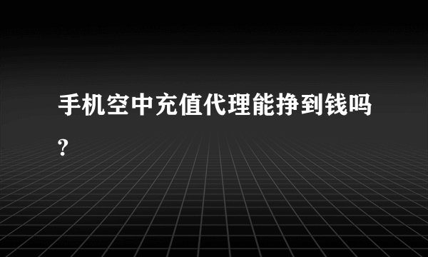 手机空中充值代理能挣到钱吗?