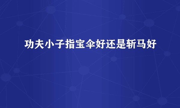 功夫小子指宝伞好还是斩马好