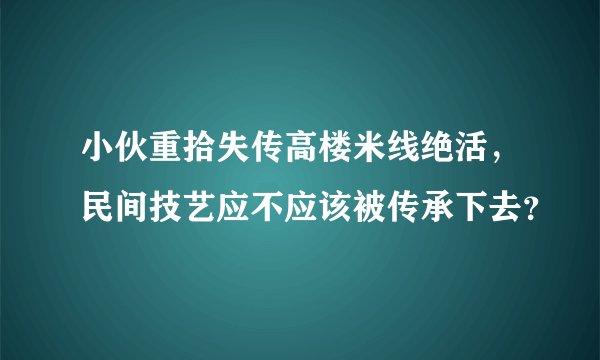 小伙重拾失传高楼米线绝活，民间技艺应不应该被传承下去？
