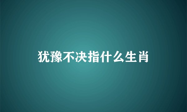 犹豫不决指什么生肖