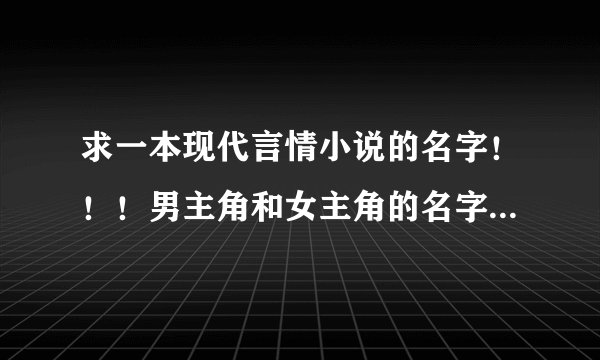 求一本现代言情小说的名字！！！男主角和女主角的名字我都忘记了！！！