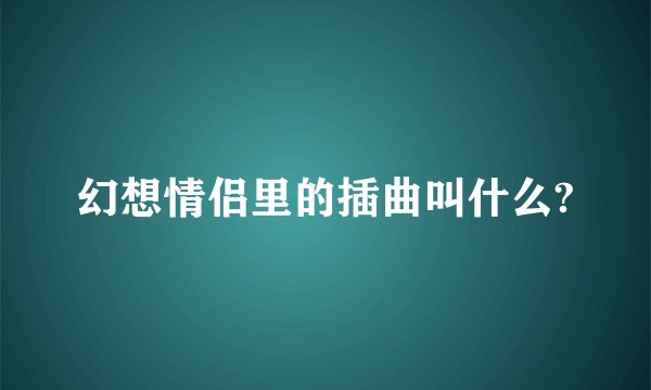 幻想情侣里的插曲叫什么?