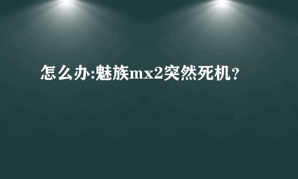 怎么办:魅族mx2突然死机？