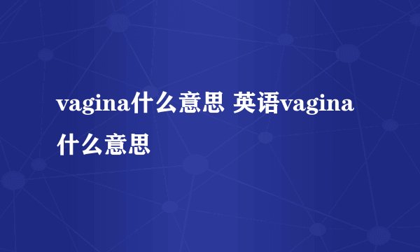 vagina什么意思 英语vagina什么意思