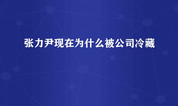 张力尹现在为什么被公司冷藏