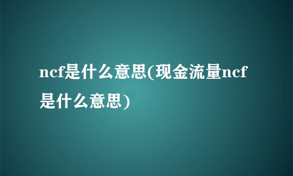ncf是什么意思(现金流量ncf是什么意思)