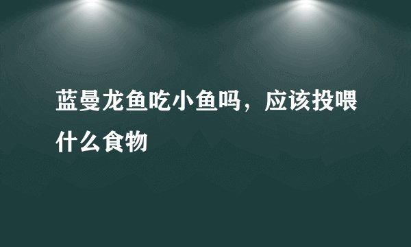 蓝曼龙鱼吃小鱼吗,应该投喂什么食物