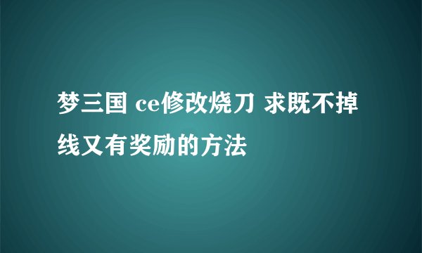 梦三国 ce修改烧刀 求既不掉线又有奖励的方法