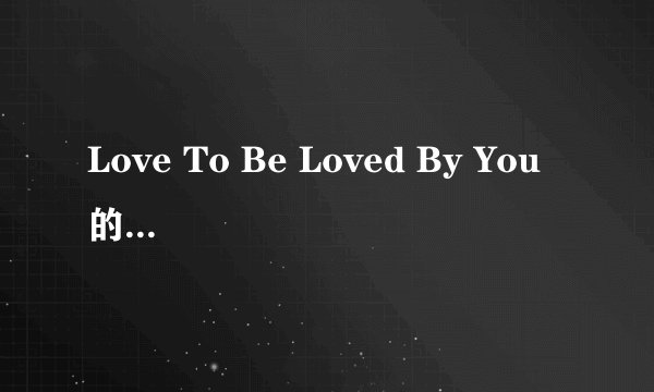 Love To Be Loved By You 的中文翻译歌词