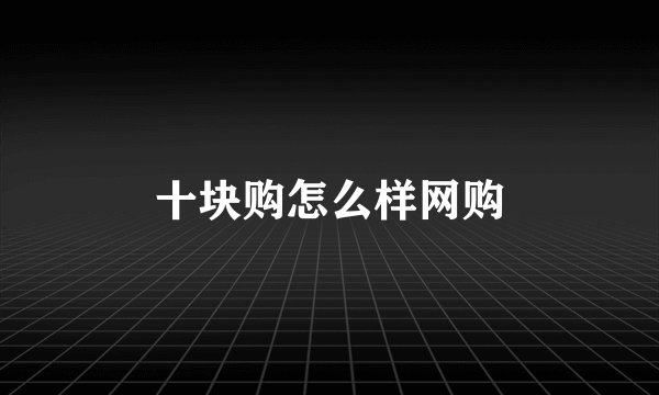 十块购怎么样网购