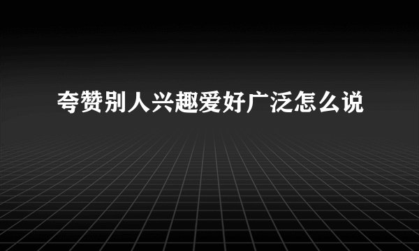 夸赞别人兴趣爱好广泛怎么说