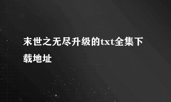 末世之无尽升级的txt全集下载地址