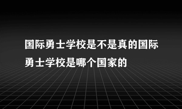 国际勇士学校是不是真的国际勇士学校是哪个国家的