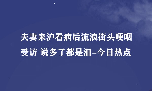 夫妻来沪看病后流浪街头哽咽受访 说多了都是泪-今日热点