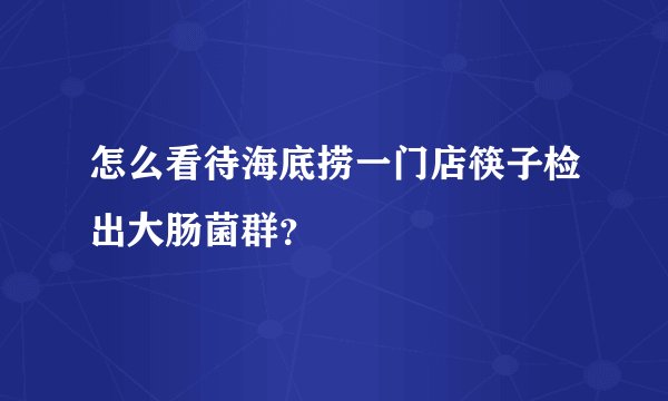 怎么看待海底捞一门店筷子检出大肠菌群？