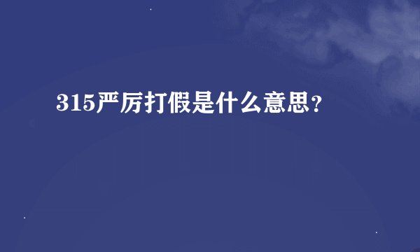 315严厉打假是什么意思？