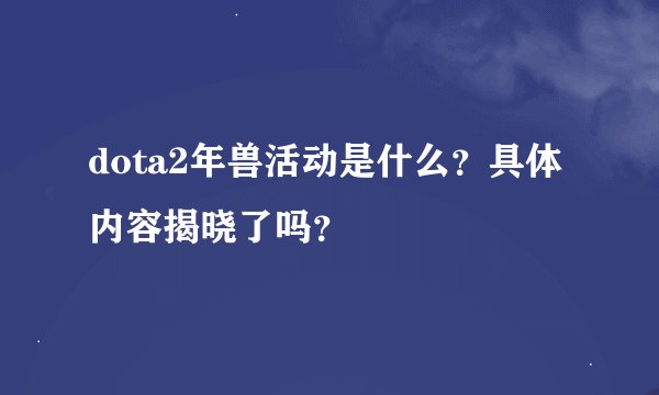 dota2年兽活动是什么？具体内容揭晓了吗？