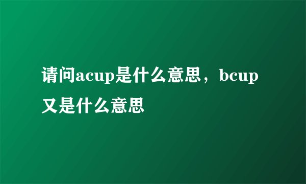 请问acup是什么意思，bcup又是什么意思