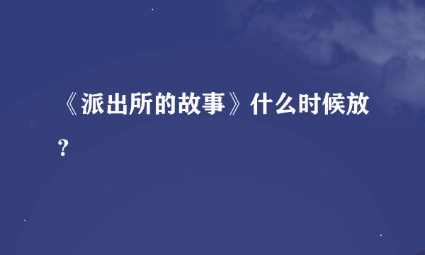 《派出所的故事》什么时候放？